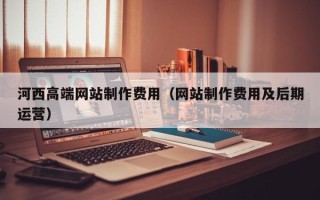 邳州河西高端网站制作费用（网站制作费用及后期运营）