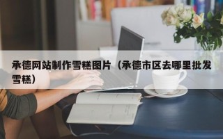 邳州承德网站制作雪糕图片（承德市区去哪里批发雪糕）