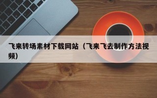 邳州飞来转场素材下载网站（飞来飞去制作方法视频）