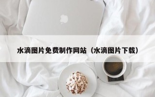邳州水滴图片免费制作网站（水滴图片下载）