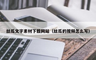 邳州丝瓜文字素材下载网站（丝瓜的视频怎么写）