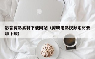 邳州影音剪影素材下载网站（剪映电影视频素材去哪下载）