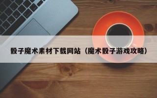 邳州骰子魔术素材下载网站（魔术骰子游戏攻略）